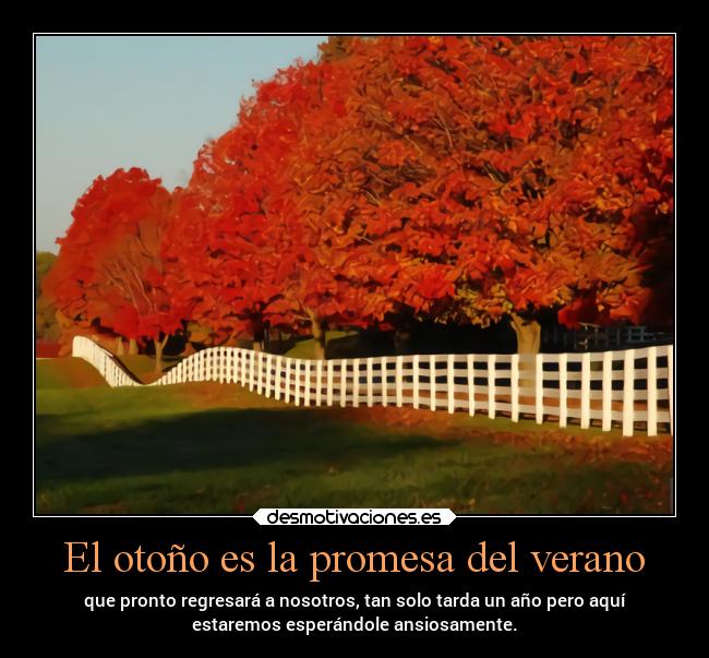 El otoño es la promesa del verano - que pronto regresará a nosotros, tan solo tarda un año pero aquí
estaremos esperándole ansiosamente.