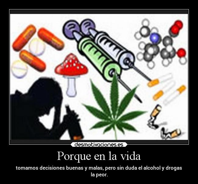 Porque en la vida - tomamos decisiones buenas y malas, pero sin duda el alcohol y drogas
la peor.