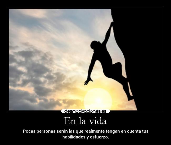 En la vida - Pocas personas serán las que realmente tengan en cuenta tus
habilidades y esfuerzo.