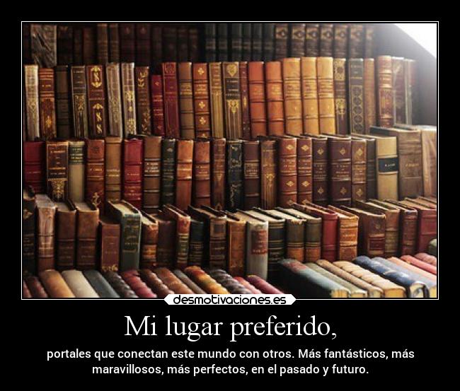 Mi lugar preferido, - portales que conectan este mundo con otros. Más fantásticos, más
maravillosos, más perfectos, en el pasado y futuro.