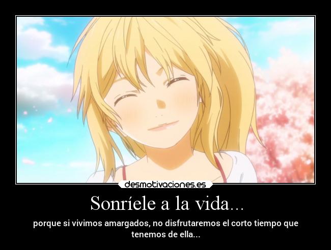 Sonríele a la vida... - porque si vivimos amargados, no disfrutaremos el corto tiempo que
tenemos de ella...