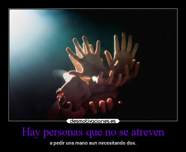 Hay personas que no se atreven - a pedir una mano aun necesitando dos.