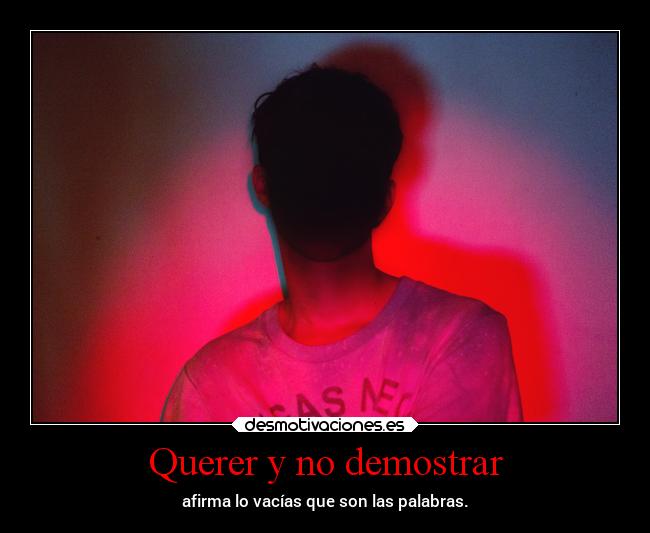 Querer y no demostrar - afirma lo vacías que son las palabras.