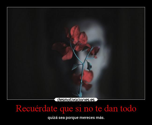 Recuérdate que si no te dan todo - quizá sea porque mereces más.