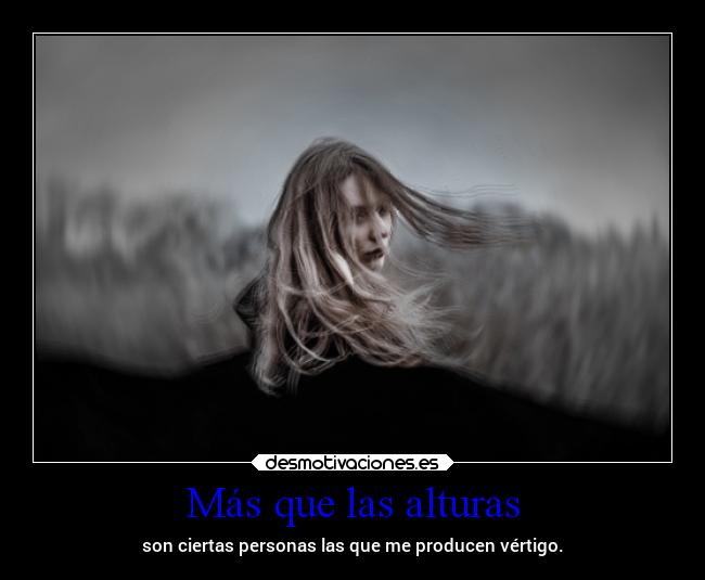 Más que las alturas - son ciertas personas las que me producen vértigo.