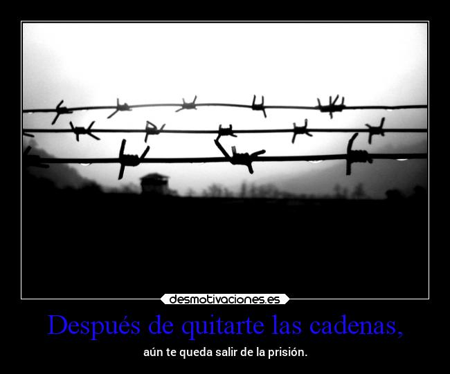 Después de quitarte las cadenas, - aún te queda salir de la prisión.