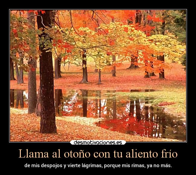 Llama al otoño con tu aliento frío - de mis despojos y vierte lágrimas, porque mis rimas, ya no más.