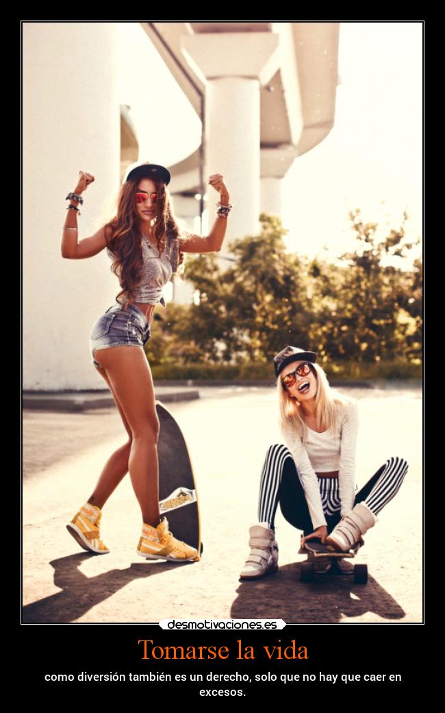 Tomarse la vida - como diversión también es un derecho, solo que no hay que caer en
excesos.