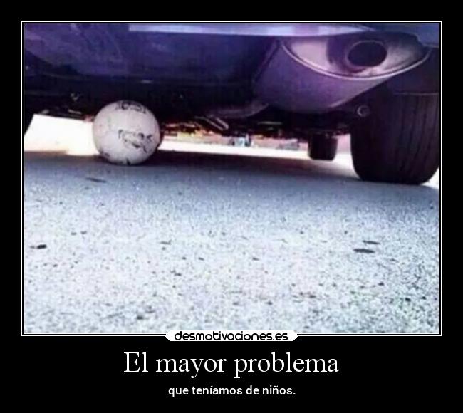 El mayor problema - que teníamos de niños.