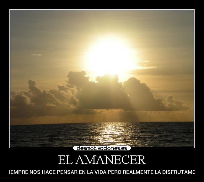 EL AMANECER - SIEMPRE NOS HACE PENSAR EN LA VIDA PERO REALMENTE LA DISFRUTAMOS