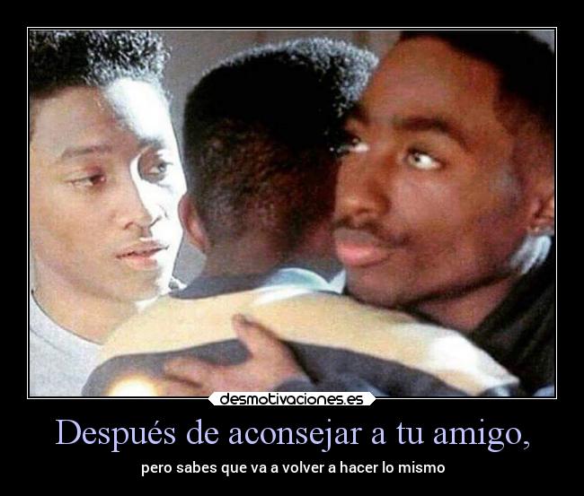 Después de aconsejar a tu amigo, - pero sabes que va a volver a hacer lo mismo