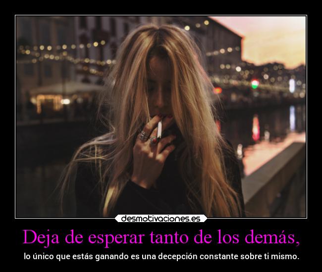 Deja de esperar tanto de los demás, -