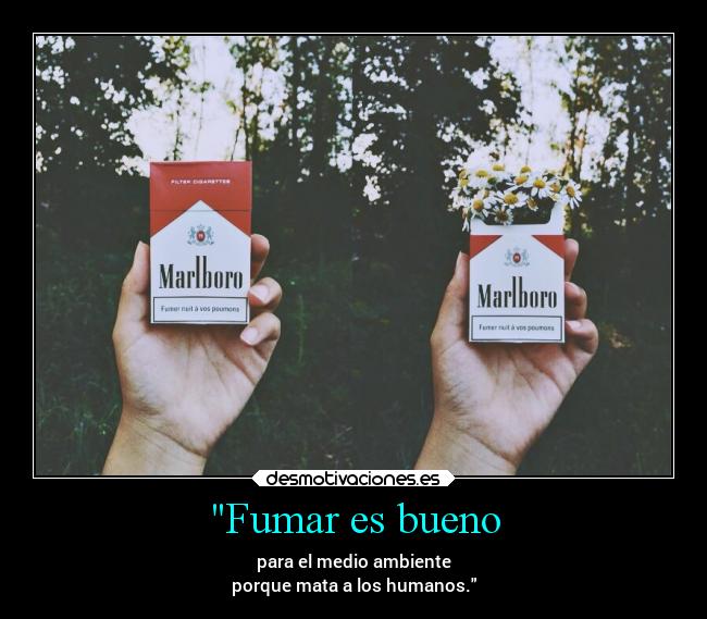 Fumar es bueno - para el medio ambiente
porque mata a los humanos.