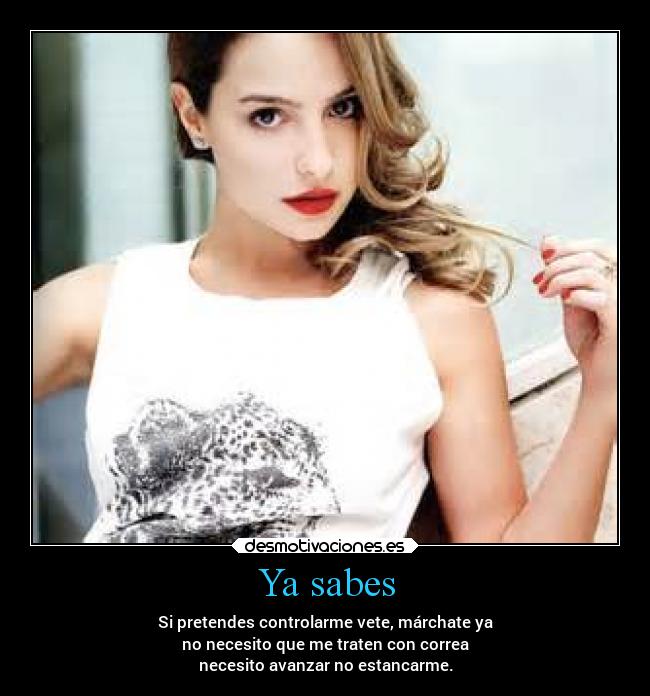 Ya sabes - Si pretendes controlarme vete, márchate ya
no necesito que me traten con correa
necesito avanzar no estancarme.