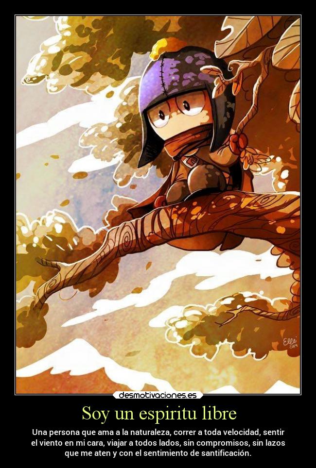 Soy un espiritu libre - Una persona que ama a la naturaleza, correr a toda velocidad, sentir
el viento en mi cara, viajar a todos lados, sin compromisos, sin lazos
que me aten y con el sentimiento de santificación.