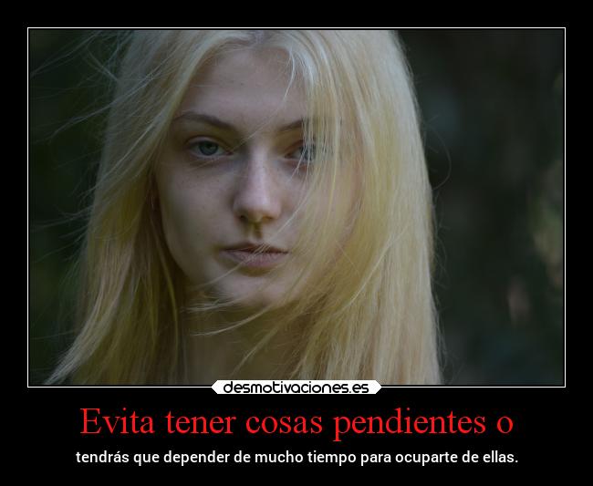 Evita tener cosas pendientes o - tendrás que depender de mucho tiempo para ocuparte de ellas.