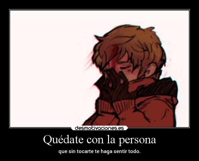 Quédate con la persona - que sin tocarte te haga sentir todo.