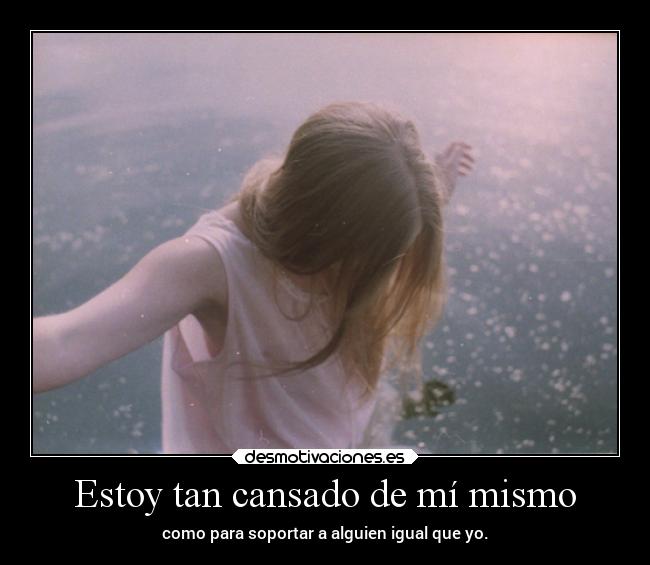 Estoy tan cansado de mí mismo - como para soportar a alguien igual que yo.