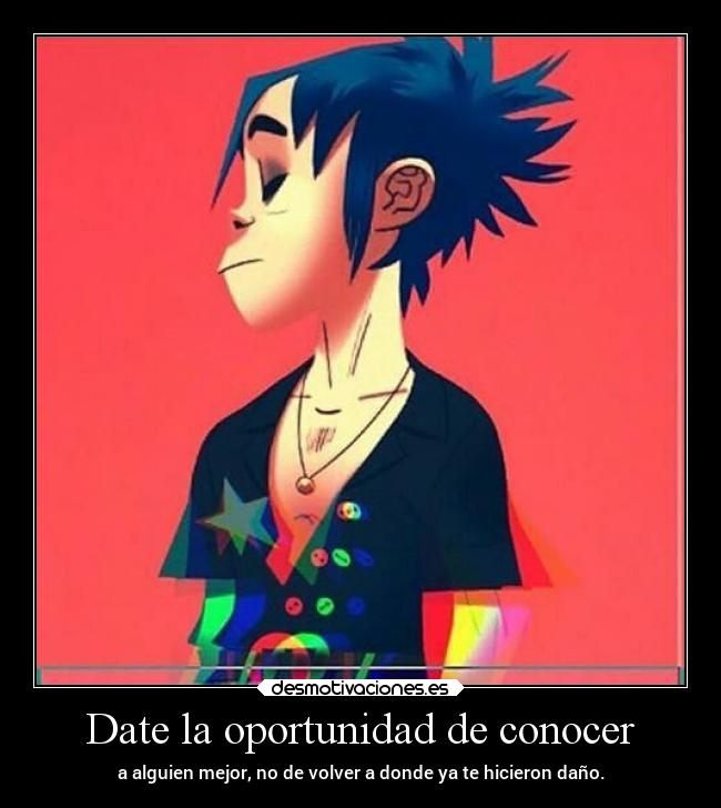 Date la oportunidad de conocer - a alguien mejor, no de volver a donde ya te hicieron daño.