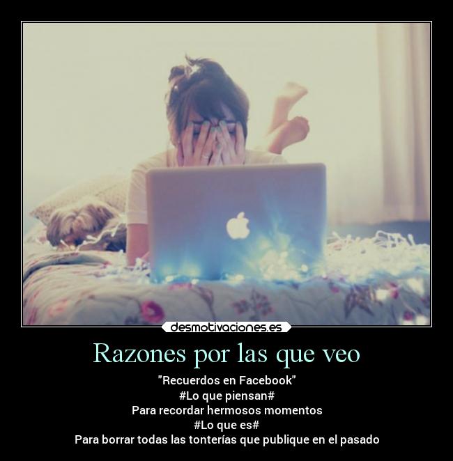 Razones por las que veo - Recuerdos en Facebook
#Lo que piensan#
Para recordar hermosos momentos
#Lo que es#
Para borrar todas las tonterías que publique en el pasado