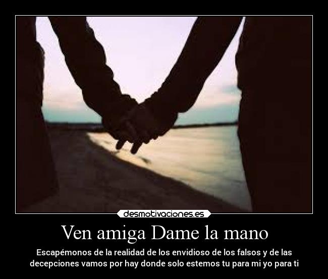 Ven amiga Dame la mano - Escapémonos de la realidad de los envidioso de los falsos y de las
decepciones vamos por hay donde solo estemos tu para mi yo para ti