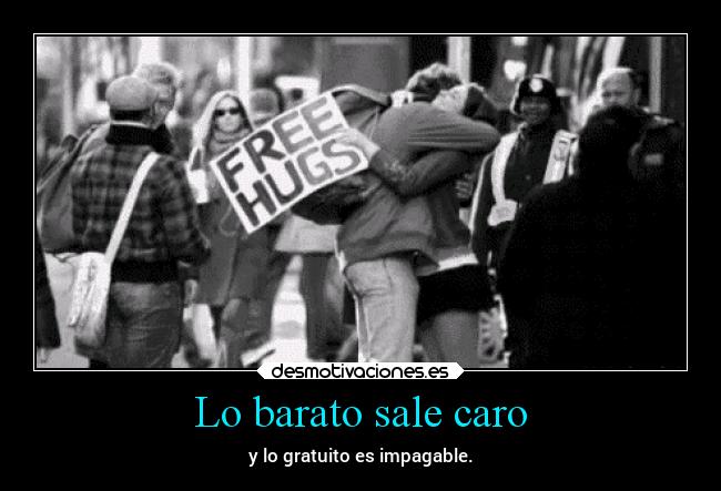 Lo barato sale caro - y lo gratuito es impagable.