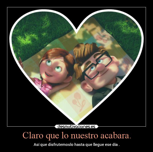 Claro que lo nuestro acabara. - Así que disfrutemoslo hasta que llegue ese día .