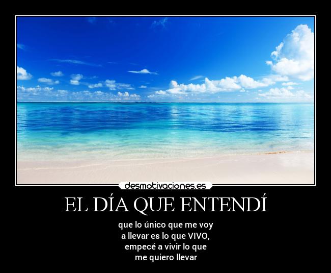 EL DÍA QUE ENTENDÍ - que lo único que me voy
a llevar es lo que VIVO,
empecé a vivir lo que
me quiero llevar