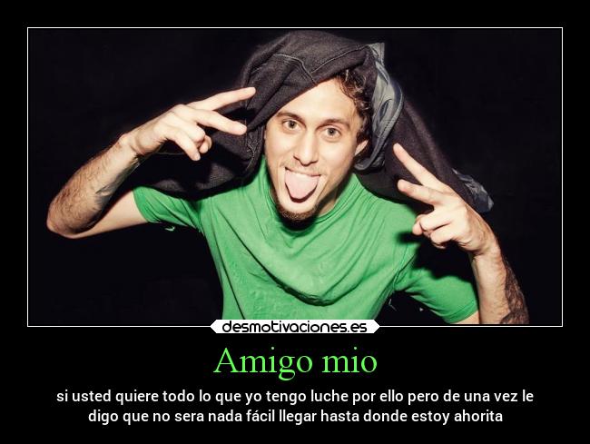 Amigo mio - si usted quiere todo lo que yo tengo luche por ello pero de una vez le
digo que no sera nada fácil llegar hasta donde estoy ahorita