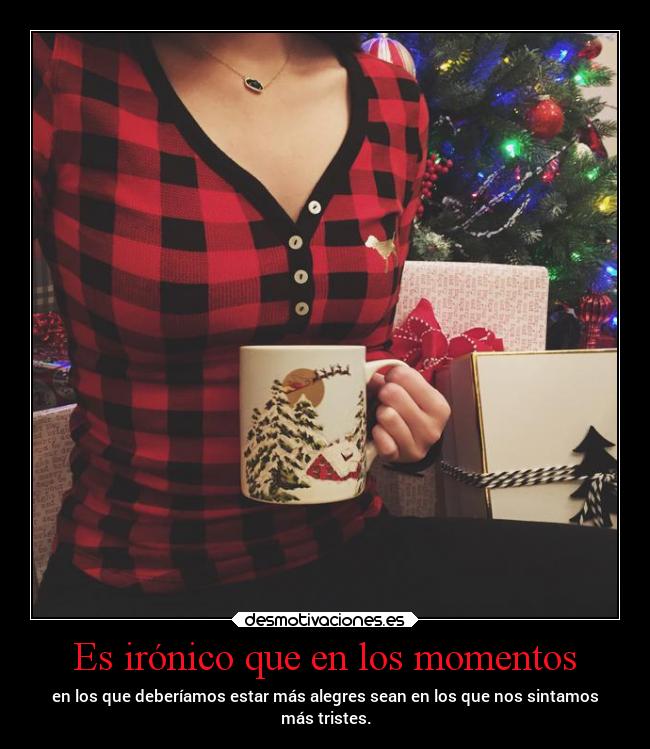 Es irónico que en los momentos - en los que deberíamos estar más alegres sean en los que nos sintamos
más tristes.