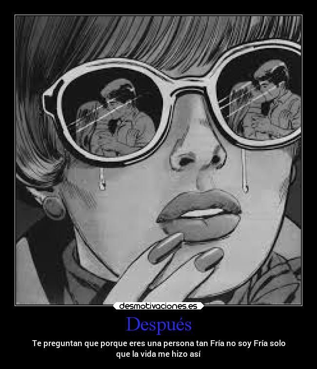 Después - Te preguntan que porque eres una persona tan Fría no soy Fría solo
que la vida me hizo así