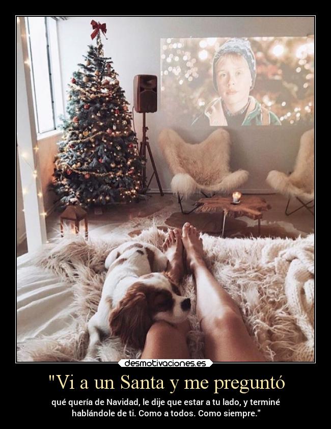 Vi a un Santa y me preguntó - qué quería de Navidad, le dije que estar a tu lado, y terminé
hablándole de ti. Como a todos. Como siempre.