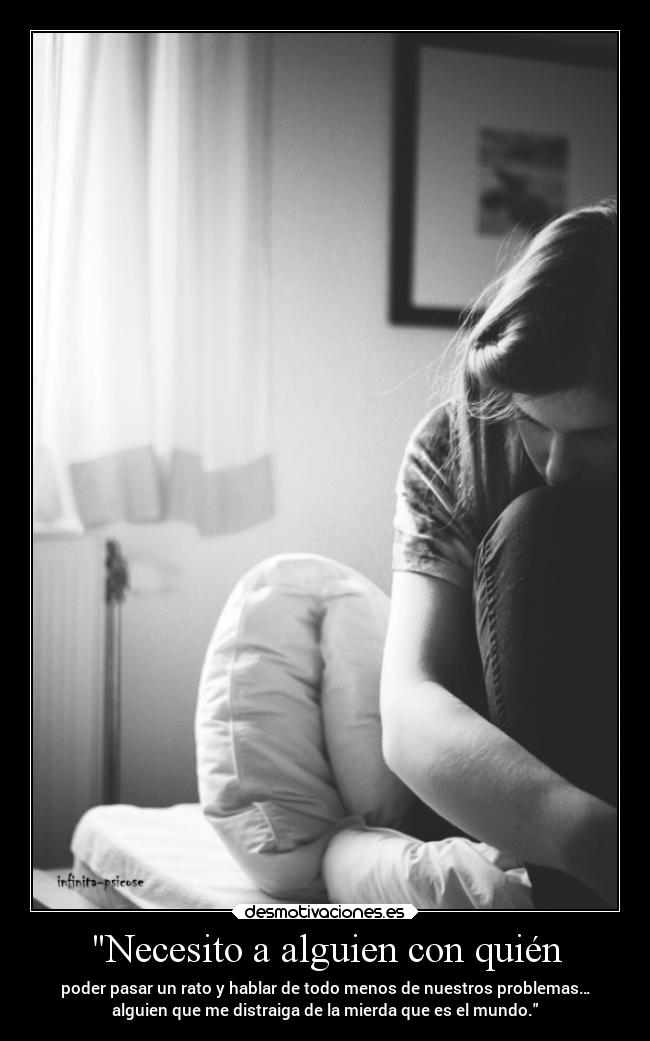 Necesito a alguien con quién - poder pasar un rato y hablar de todo menos de nuestros problemas…
alguien que me distraiga de la mierda que es el mundo.