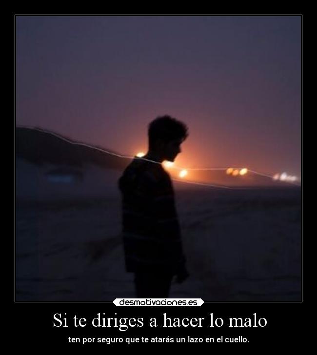 Si te diriges a hacer lo malo - ten por seguro que te atarás un lazo en el cuello.