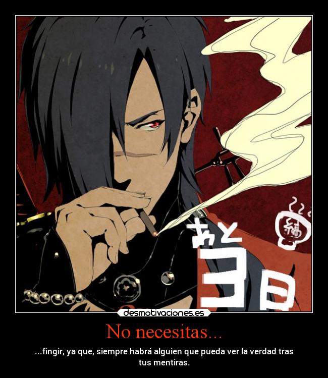 No necesitas... - ...fingir, ya que, siempre habrá alguien que pueda ver la verdad tras
tus mentiras.