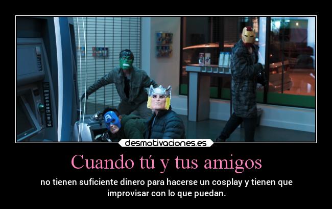 Cuando tú y tus amigos - no tienen suficiente dinero para hacerse un cosplay y tienen que
improvisar con lo que puedan.