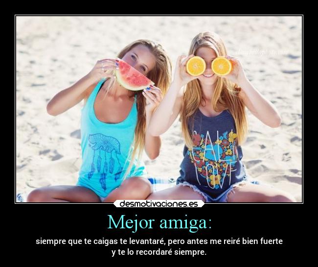 Mejor amiga: - siempre que te caigas te levantaré, pero antes me reiré bien fuerte
y te lo recordaré siempre.