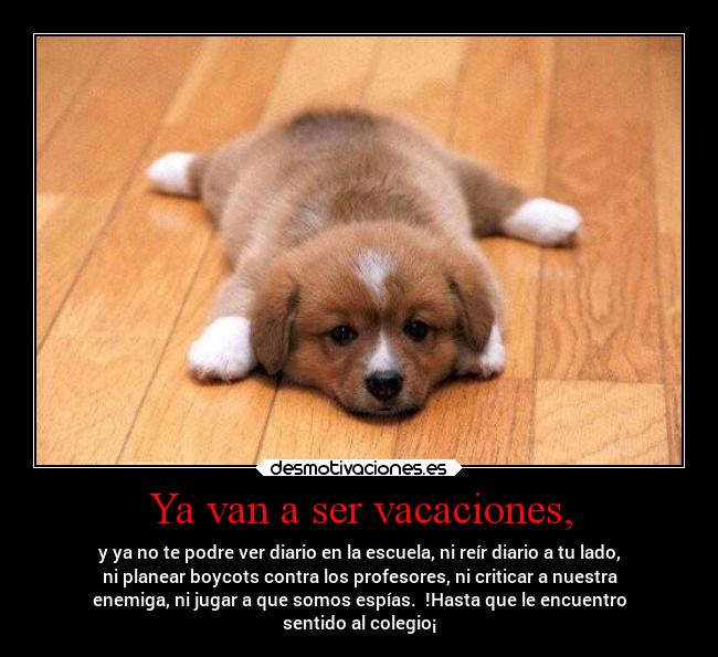 Ya van a ser vacaciones, - y ya no te podre ver diario en la escuela, ni reír diario a tu lado,
ni planear boycots contra los profesores, ni criticar a nuestra
enemiga, ni jugar a que somos espías.  !Hasta que le encuentro
sentido al colegio¡