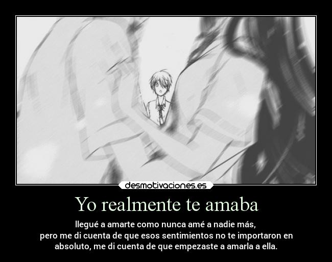 Yo realmente te amaba - llegué a amarte como nunca amé a nadie más,
pero me di cuenta de que esos sentimientos no te importaron en
absoluto, me di cuenta de que empezaste a amarla a ella.