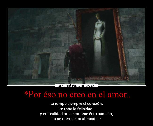 *Por éso no creo en el amor.. - te rompe siempre el corazón,
te roba la felicidad,
y en realidad no se merece ésta canción,
no se merece mi atención..*