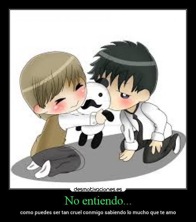 No entiendo... - como puedes ser tan cruel conmigo sabiendo lo mucho que te amo