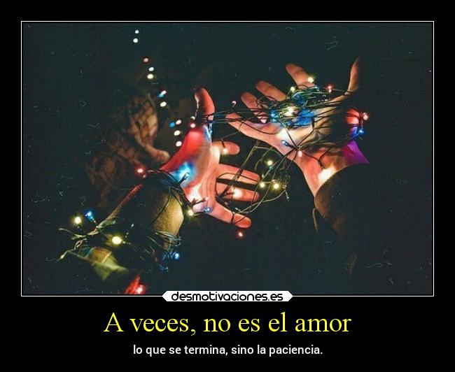 A veces, no es el amor - lo que se termina, sino la paciencia.