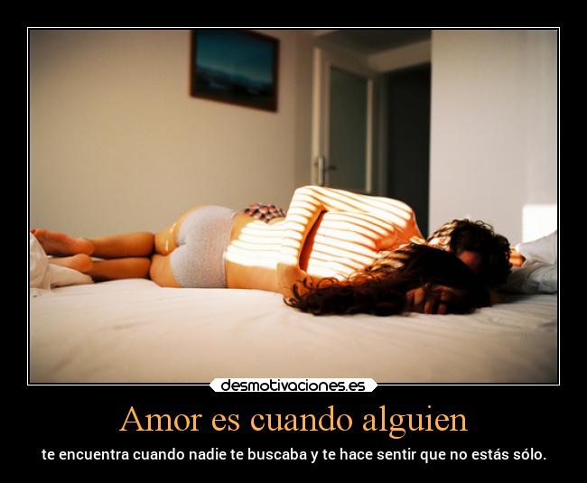 Amor es cuando alguien - te encuentra cuando nadie te buscaba y te hace sentir que no estás sólo.