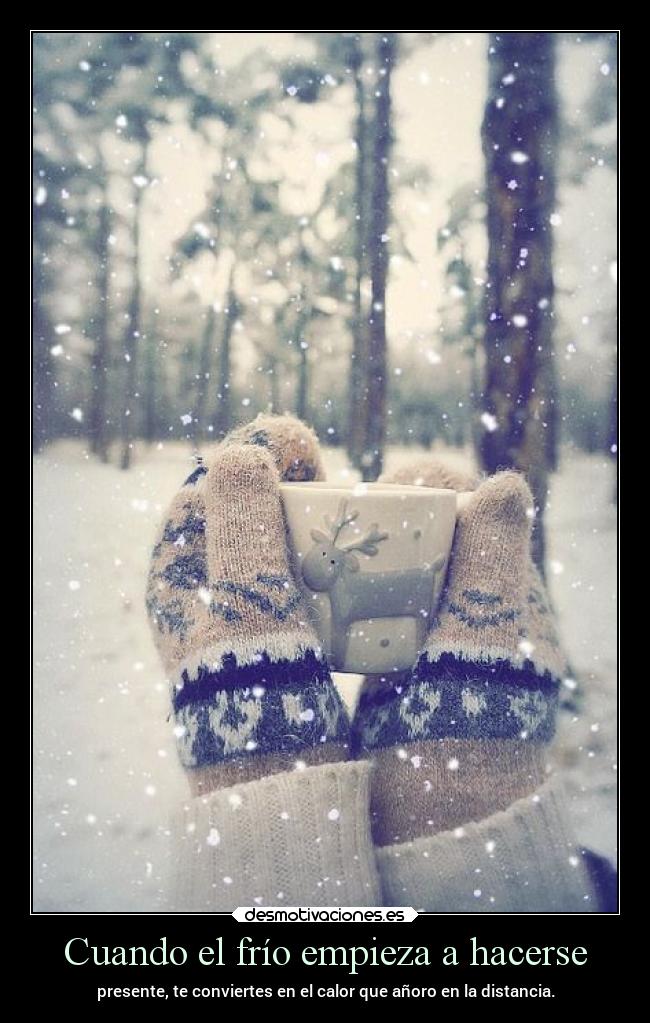 Cuando el frío empieza a hacerse - presente, te conviertes en el calor que añoro en la distancia.