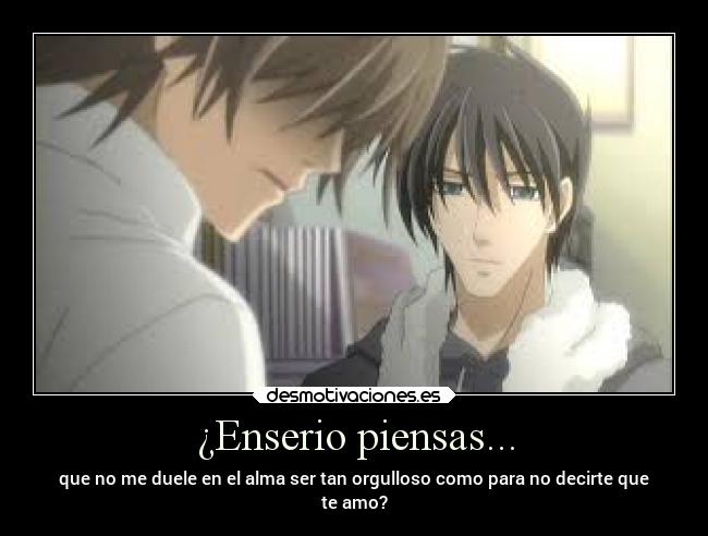 ¿Enserio piensas... - que no me duele en el alma ser tan orgulloso como para no decirte que
te amo?
