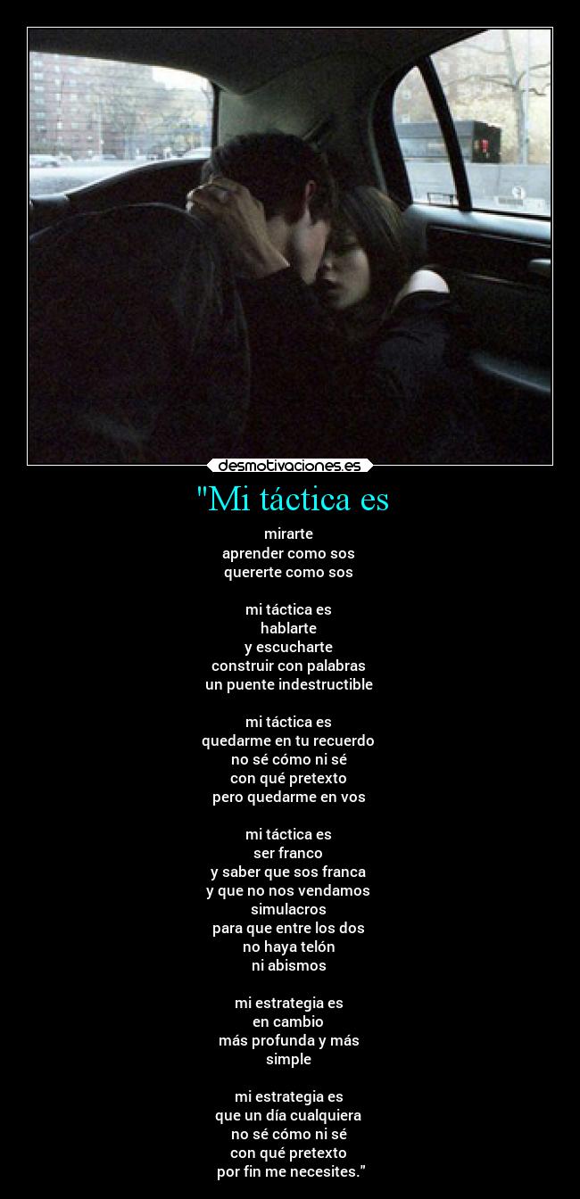 Mi táctica es - mirarte
aprender como sos
quererte como sos
mi táctica es
hablarte
y escucharte
construir con palabras
un puente indestructible
mi táctica es
quedarme en tu recuerdo
no sé cómo ni sé
con qué pretexto
pero quedarme en vos
mi táctica es
ser franco
y saber que sos franca
y que no nos vendamos
simulacros
para que entre los dos
no haya telón
ni abismos
mi estrategia es
en cambio
más profunda y más
simple
mi estrategia es
que un día cualquiera
no sé cómo ni sé
con qué pretexto
por fin me necesites.