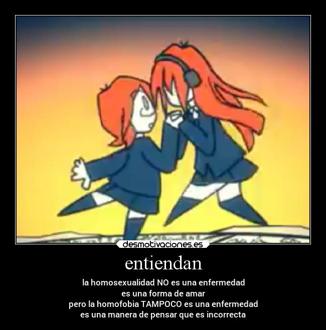 entiendan - la homosexualidad NO es una enfermedad
es una forma de amar
pero la homofobia TAMPOCO es una enfermedad
es una manera de pensar que es incorrecta