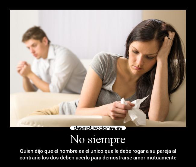 No siempre - Quien dijo que el hombre es el unico que le debe rogar a su pareja al
contrario los dos deben acerlo para demostrarse amor mutuamente