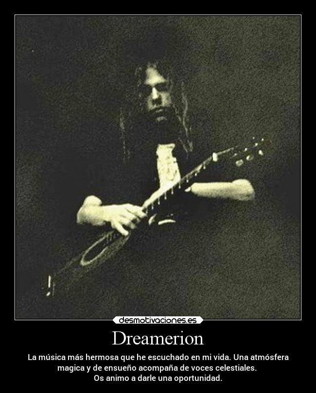 Dreamerion - La música más hermosa que he escuchado en mi vida. Una atmósfera
magica y de ensueño acompaña de voces celestiales.
Os animo a darle una oportunidad.