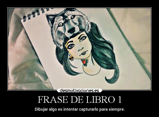 FRASE DE LIBRO 1 - Dibujar algo es intentar capturarlo para siempre.